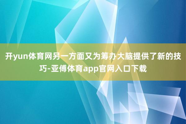 开yun体育网另一方面又为筹办大脑提供了新的技巧-亚傅体育app官网入口下载