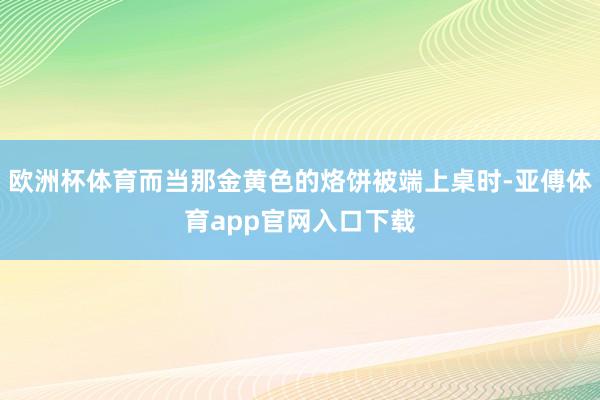 欧洲杯体育而当那金黄色的烙饼被端上桌时-亚傅体育app官网入口下载