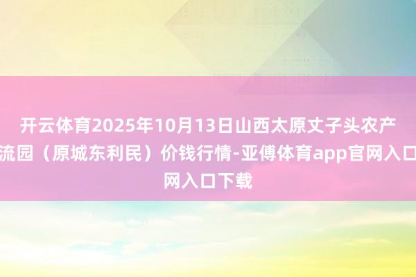 开云体育2025年10月13日山西太原丈子头农产物物流园(原城东利民)价钱行情-亚傅体育app官网入口下载