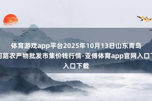 体育游戏app平台2025年10月13日山东青岛黄河路农产物批发市集价钱行情-亚傅体育app官网入口下载