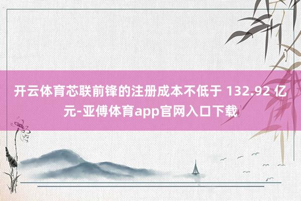 开云体育芯联前锋的注册成本不低于 132.92 亿元-亚傅体育app官网入口下载