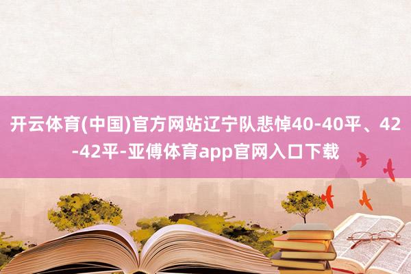 开云体育(中国)官方网站辽宁队悲悼40-40平、42-42平-亚傅体育app官网入口下载