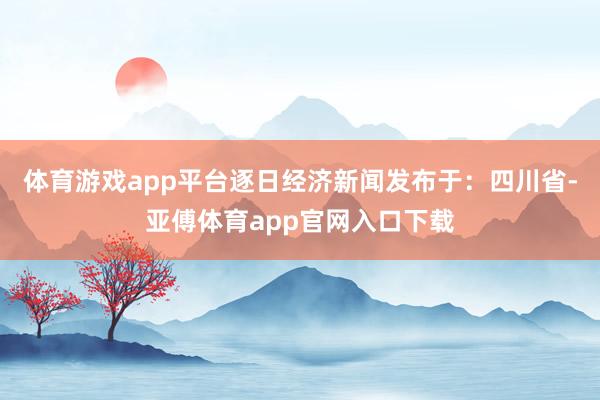 体育游戏app平台逐日经济新闻发布于:四川省-亚傅体育app官网入口下载