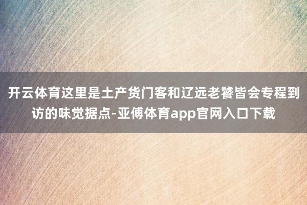 开云体育这里是土产货门客和辽远老饕皆会专程到访的味觉据点-亚傅体育app官网入口下载