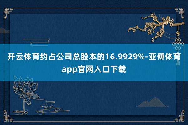 开云体育约占公司总股本的16.9929%-亚傅体育app官网入口下载