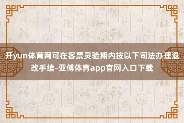 开yun体育网可在客票灵验期内按以下司法办理退改手续-亚傅体育app官网入口下载