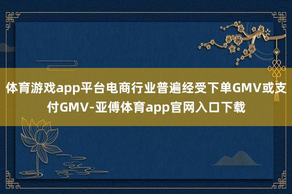 体育游戏app平台电商行业普遍经受下单GMV或支付GMV-亚傅体育app官网入口下载