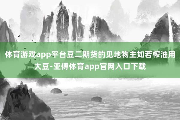 体育游戏app平台豆二期货的见地物主如若榨油用大豆-亚傅体育app官网入口下载