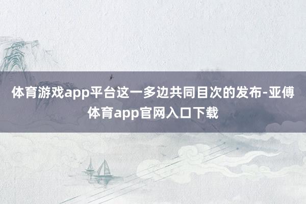 体育游戏app平台这一多边共同目次的发布-亚傅体育app官网入口下载