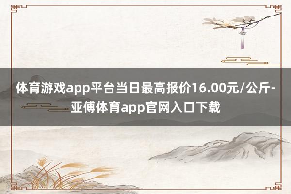 体育游戏app平台当日最高报价16.00元/公斤-亚傅体育app官网入口下载