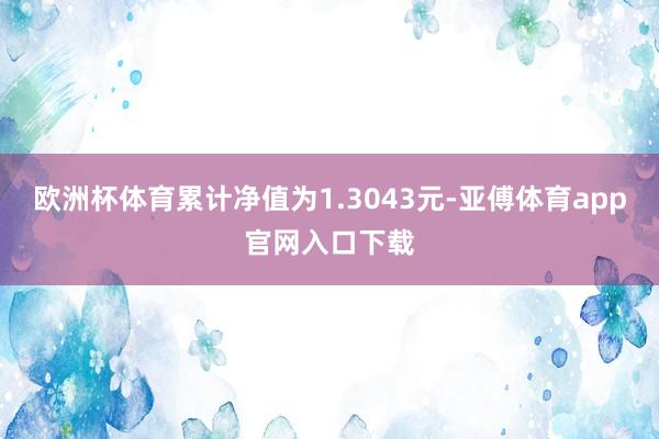 欧洲杯体育累计净值为1.3043元-亚傅体育app官网入口下载