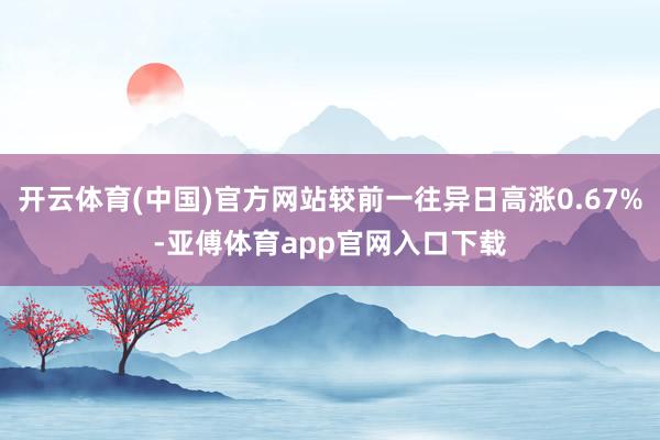 开云体育(中国)官方网站较前一往异日高涨0.67%-亚傅体育app官网入口下载