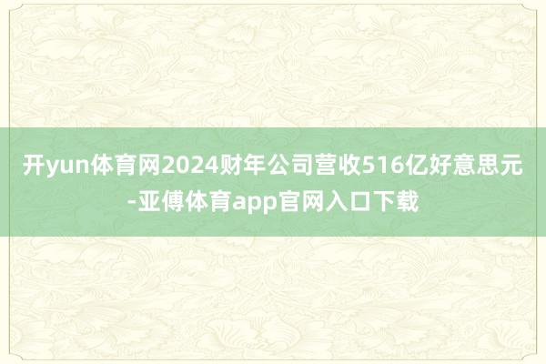 开yun体育网2024财年公司营收516亿好意思元-亚傅体育app官网入口下载