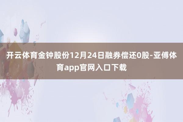 开云体育金钟股份12月24日融券偿还0股-亚傅体育app官网入口下载