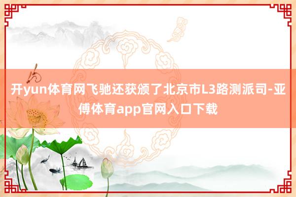 开yun体育网飞驰还获颁了北京市L3路测派司-亚傅体育app官网入口下载