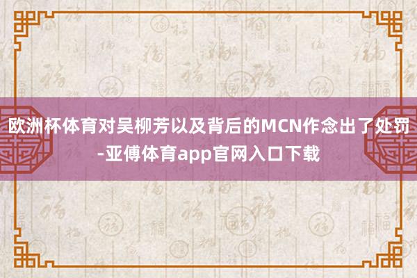 欧洲杯体育对吴柳芳以及背后的MCN作念出了处罚-亚傅体育app官网入口下载