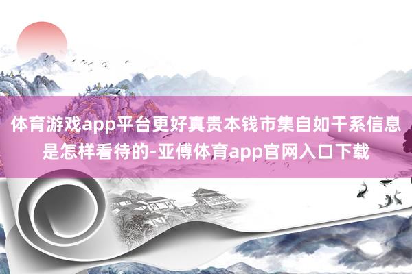 体育游戏app平台更好真贵本钱市集自如干系信息是怎样看待的-亚傅体育app官网入口下载
