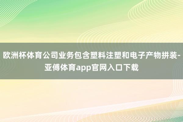 欧洲杯体育公司业务包含塑料注塑和电子产物拼装-亚傅体育app官网入口下载