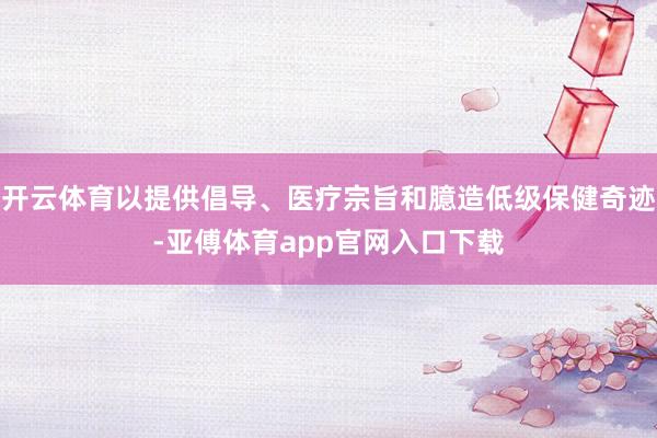 开云体育以提供倡导、医疗宗旨和臆造低级保健奇迹-亚傅体育app官网入口下载