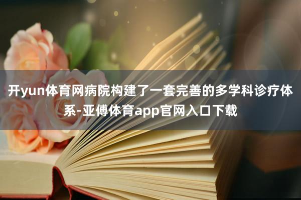 开yun体育网病院构建了一套完善的多学科诊疗体系-亚傅体育app官网入口下载