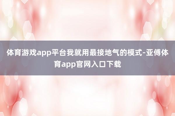 体育游戏app平台我就用最接地气的模式-亚傅体育app官网入口下载