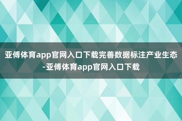 亚傅体育app官网入口下载完善数据标注产业生态-亚傅体育app官网入口下载