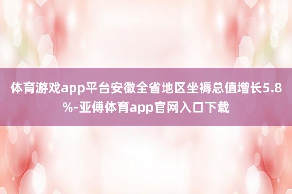 体育游戏app平台安徽全省地区坐褥总值增长5.8%-亚傅体育app官网入口下载