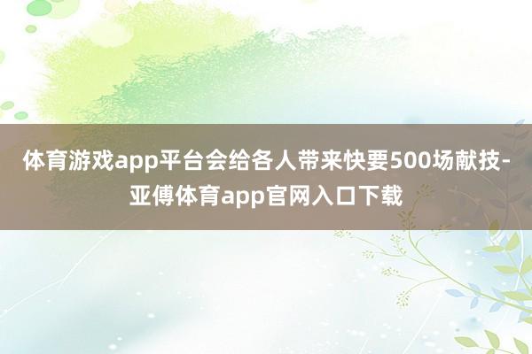 体育游戏app平台会给各人带来快要500场献技-亚傅体育app官网入口下载