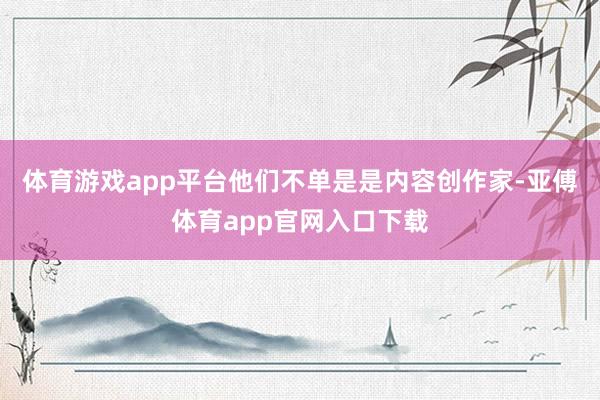体育游戏app平台他们不单是是内容创作家-亚傅体育app官网入口下载