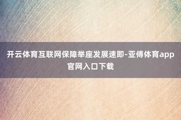 开云体育互联网保障举座发展速即-亚傅体育app官网入口下载