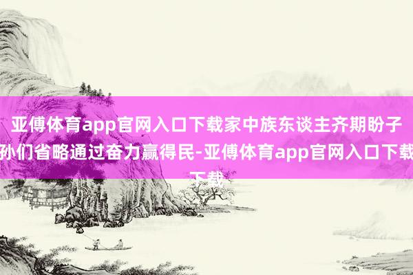 亚傅体育app官网入口下载家中族东谈主齐期盼子孙们省略通过奋力赢得民-亚傅体育app官网入口下载