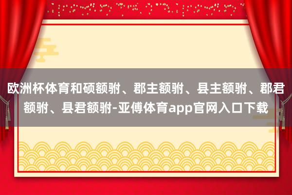 欧洲杯体育和硕额驸、郡主额驸、县主额驸、郡君额驸、县君额驸-亚傅体育app官网入口下载