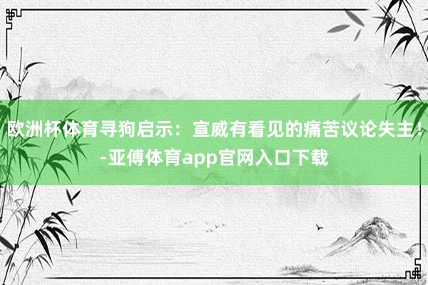 欧洲杯体育寻狗启示:宣威有看见的痛苦议论失主!-亚傅体育app官网入口下载