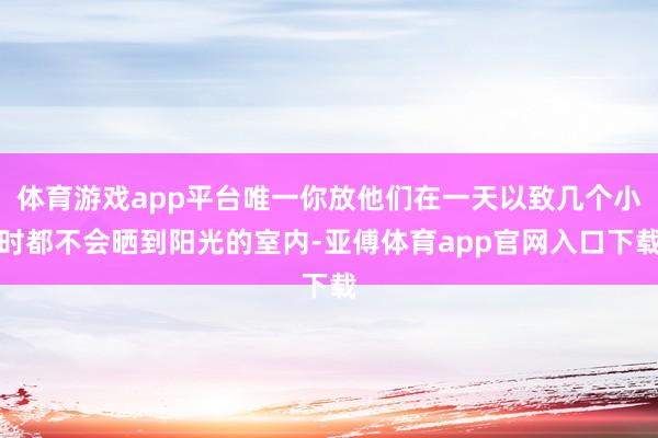 体育游戏app平台唯一你放他们在一天以致几个小时都不会晒到阳光的室内-亚傅体育app官网入口下载