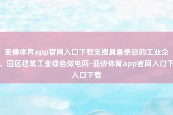亚傅体育app官网入口下载支捏具备条目的工业企业、园区建筑工业绿色微电网-亚傅体育app官网入口下载