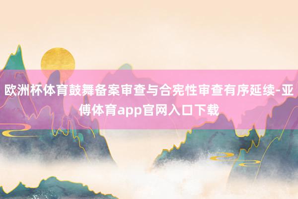 欧洲杯体育鼓舞备案审查与合宪性审查有序延续-亚傅体育app官网入口下载