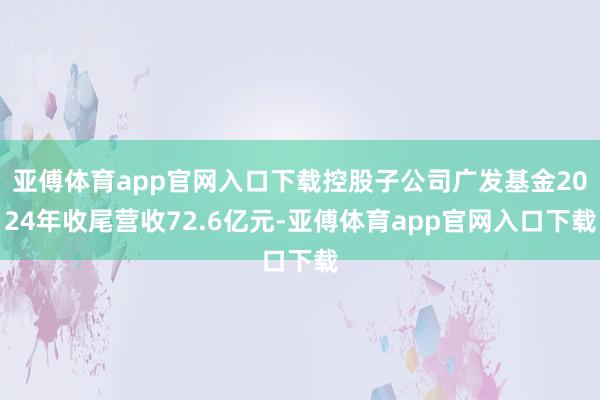 亚傅体育app官网入口下载控股子公司广发基金2024年收尾营收72.6亿元-亚傅体育app官网入口下载