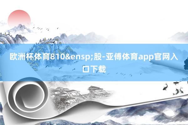 欧洲杯体育810&ensp;股-亚傅体育app官网入口下载