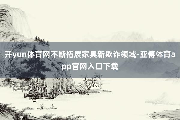开yun体育网不断拓展家具新欺诈领域-亚傅体育app官网入口下载