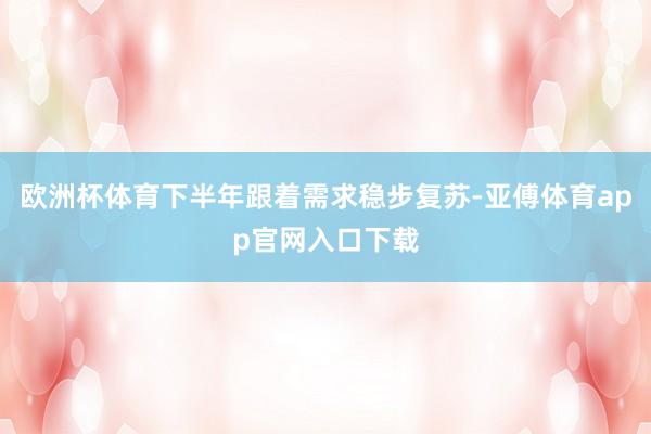 欧洲杯体育下半年跟着需求稳步复苏-亚傅体育app官网入口下载