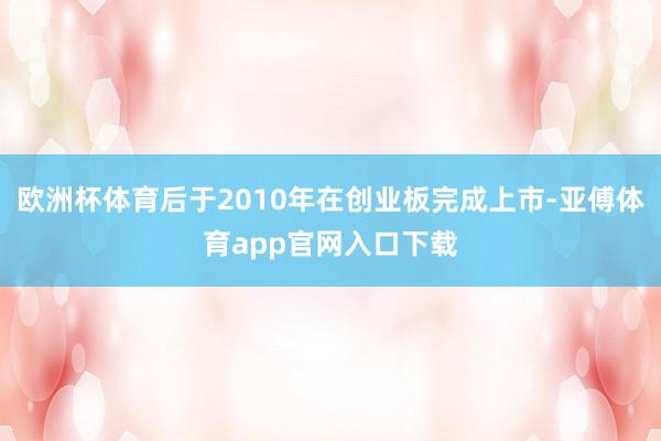 欧洲杯体育后于2010年在创业板完成上市-亚傅体育app官网入口下载
