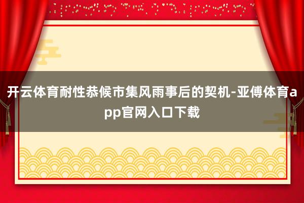 开云体育耐性恭候市集风雨事后的契机-亚傅体育app官网入口下载