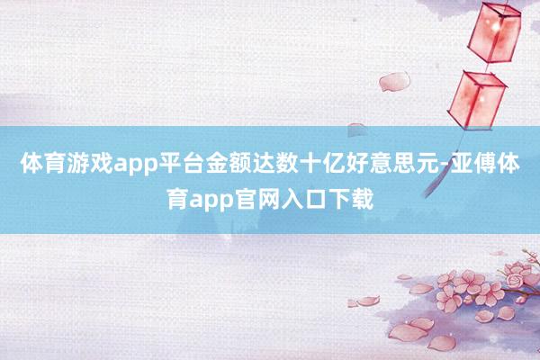 体育游戏app平台金额达数十亿好意思元-亚傅体育app官网入口下载