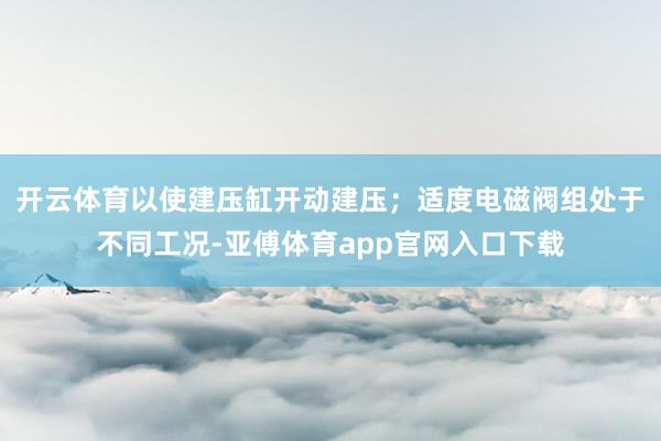 开云体育以使建压缸开动建压；适度电磁阀组处于不同工况-亚傅体育app官网入口下载