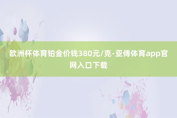 欧洲杯体育铂金价钱380元/克-亚傅体育app官网入口下载