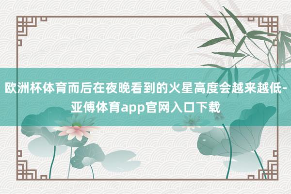 欧洲杯体育而后在夜晚看到的火星高度会越来越低-亚傅体育app官网入口下载