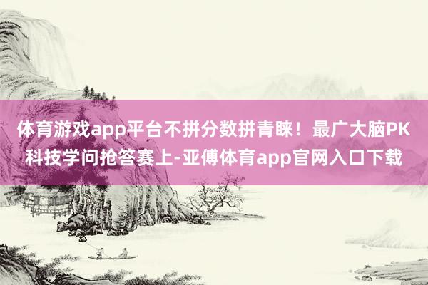 体育游戏app平台不拼分数拼青睐！最广大脑PK科技学问抢答赛上-亚傅体育app官网入口下载