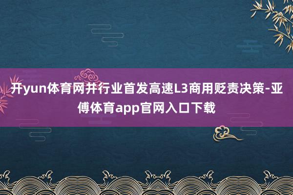 开yun体育网并行业首发高速L3商用贬责决策-亚傅体育app官网入口下载