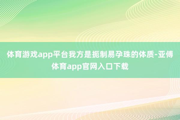 体育游戏app平台我方是扼制易孕珠的体质-亚傅体育app官网入口下载